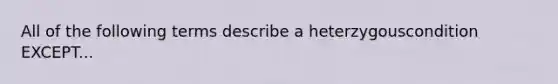 All of the following terms describe a heterzygouscondition EXCEPT...