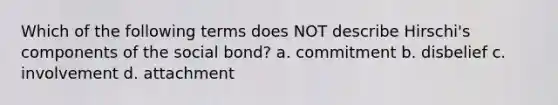 Which of the following terms does NOT describe Hirschi's components of the social bond? a. commitment b. disbelief c. involvement d. attachment