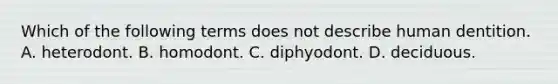 Which of the following terms does not describe human dentition. A. heterodont. B. homodont. C. diphyodont. D. deciduous.