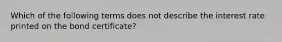 Which of the following terms does not describe the interest rate printed on the bond certificate?