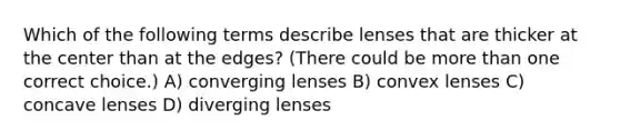 Which of the following terms describe lenses that are thicker at the center than at the edges? (There could be more than one correct choice.) A) converging lenses B) convex lenses C) concave lenses D) diverging lenses