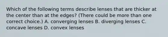 Which of the following terms describe lenses that are thicker at the center than at the edges? (There could be more than one correct choice.) A. converging lenses B. diverging lenses C. concave lenses D. convex lenses