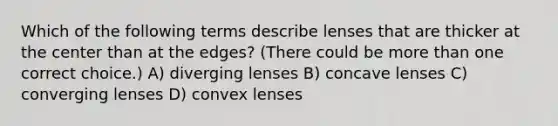 Which of the following terms describe lenses that are thicker at the center than at the edges? (There could be more than one correct choice.) A) diverging lenses B) concave lenses C) converging lenses D) convex lenses