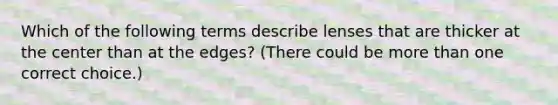 Which of the following terms describe lenses that are thicker at the center than at the edges? (There could be <a href='https://www.questionai.com/knowledge/keWHlEPx42-more-than' class='anchor-knowledge'>more than</a> one correct choice.)