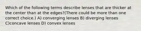 Which of the following terms describe lenses that are thicker at the center than at the edges?(There could be more than one correct choice.) A) converging lenses B) diverging lenses C)concave lenses D) convex lenses