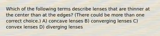 Which of the following terms describe lenses that are thinner at the center than at the edges? (There could be more than one correct choice.) A) concave lenses B) converging lenses C) convex lenses D) diverging lenses