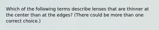 Which of the following terms describe lenses that are thinner at the center than at the edges? (There could be more than one correct choice.)