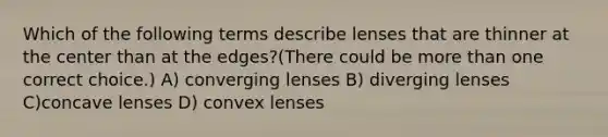 Which of the following terms describe lenses that are thinner at the center than at the edges?(There could be more than one correct choice.) A) converging lenses B) diverging lenses C)concave lenses D) convex lenses