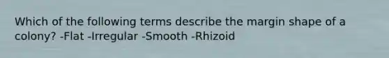 Which of the following terms describe the margin shape of a colony? -Flat -Irregular -Smooth -Rhizoid