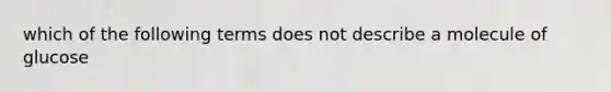 which of the following terms does not describe a molecule of glucose