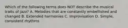 Which of the following terms does NOT describe the musical traits of jazz? A. Melodies that are constantly embellished and changed B. Extended harmonies C. Improvisation D. Simple, consistent rhythms
