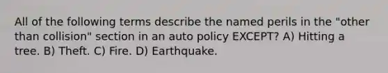 All of the following terms describe the named perils in the "other than collision" section in an auto policy EXCEPT? A) Hitting a tree. B) Theft. C) Fire. D) Earthquake.