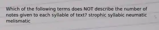 Which of the following terms does NOT describe the number of notes given to each syllable of text? strophic syllabic neumatic melismatic