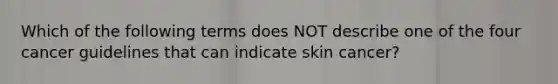 Which of the following terms does NOT describe one of the four cancer guidelines that can indicate skin cancer?