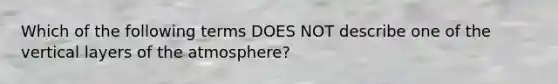 Which of the following terms DOES NOT describe one of the vertical layers of the atmosphere?