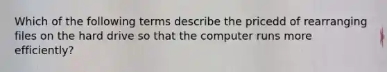 Which of the following terms describe the pricedd of rearranging files on the hard drive so that the computer runs more efficiently?