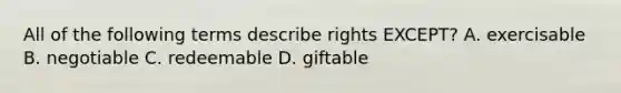 All of the following terms describe rights EXCEPT? A. exercisable B. negotiable C. redeemable D. giftable