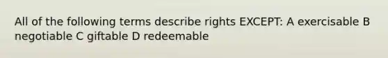 All of the following terms describe rights EXCEPT: A exercisable B negotiable C giftable D redeemable