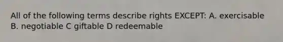 All of the following terms describe rights EXCEPT: A. exercisable B. negotiable C giftable D redeemable