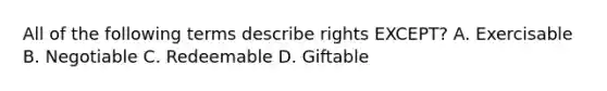 All of the following terms describe rights EXCEPT? A. Exercisable B. Negotiable C. Redeemable D. Giftable