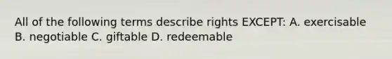 All of the following terms describe rights EXCEPT: A. exercisable B. negotiable C. giftable D. redeemable