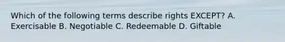 Which of the following terms describe rights EXCEPT? A. Exercisable B. Negotiable C. Redeemable D. Giftable