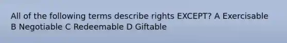 All of the following terms describe rights EXCEPT? A Exercisable B Negotiable C Redeemable D Giftable