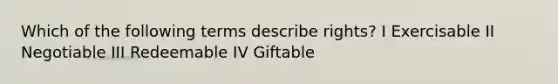 Which of the following terms describe rights? I Exercisable II Negotiable III Redeemable IV Giftable