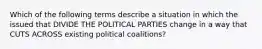 Which of the following terms describe a situation in which the issued that DIVIDE THE POLITICAL PARTIES change in a way that CUTS ACROSS existing political coalitions?