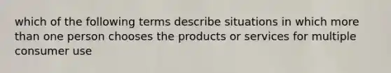 which of the following terms describe situations in which more than one person chooses the products or services for multiple consumer use