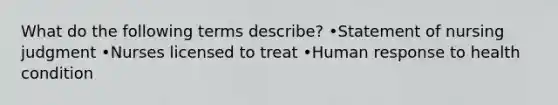 What do the following terms describe? •Statement of nursing judgment •Nurses licensed to treat •Human response to health condition