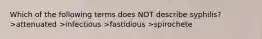 Which of the following terms does NOT describe syphilis? >attenuated >infectious >fastidious >spirochete