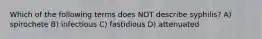 Which of the following terms does NOT describe syphilis? A) spirochete B) infectious C) fastidious D) attenuated