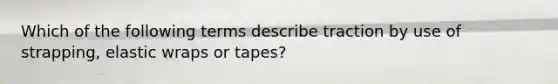 Which of the following terms describe traction by use of strapping, elastic wraps or tapes?