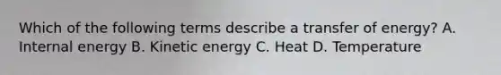 Which of the following terms describe a transfer of energy? A. Internal energy B. Kinetic energy C. Heat D. Temperature