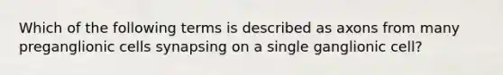 Which of the following terms is described as axons from many preganglionic cells synapsing on a single ganglionic cell?