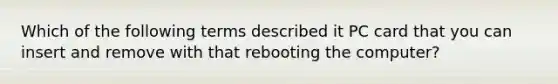 Which of the following terms described it PC card that you can insert and remove with that rebooting the computer?