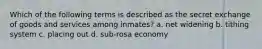 Which of the following terms is described as the secret exchange of goods and services among inmates? a. net widening b. tithing system c. placing out d. sub-rosa economy