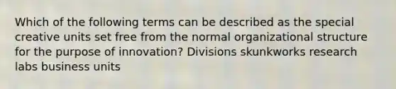 Which of the following terms can be described as the special creative units set free from the normal organizational structure for the purpose of innovation? Divisions skunkworks research labs business units