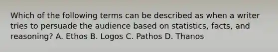 Which of the following terms can be described as when a writer tries to persuade the audience based on statistics, facts, and reasoning? A. Ethos B. Logos C. Pathos D. Thanos