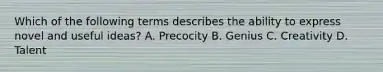 Which of the following terms describes the ability to express novel and useful ideas? A. Precocity B. Genius C. Creativity D. Talent