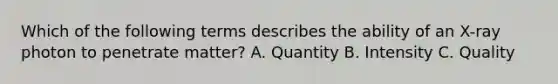 Which of the following terms describes the ability of an X-ray photon to penetrate matter? A. Quantity B. Intensity C. Quality