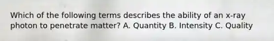 Which of the following terms describes the ability of an x-ray photon to penetrate matter? A. Quantity B. Intensity C. Quality