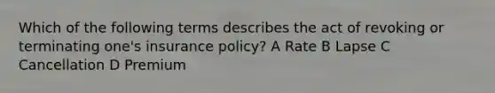 Which of the following terms describes the act of revoking or terminating one's insurance policy? A Rate B Lapse C Cancellation D Premium