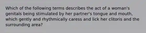 Which of the following terms describes the act of a woman's genitals being stimulated by her partner's tongue and mouth, which gently and rhythmically caress and lick her clitoris and the surrounding area?