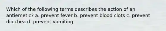 Which of the following terms describes the action of an antiemetic? a. prevent fever b. prevent blood clots c. prevent diarrhea d. prevent vomiting