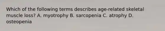 Which of the following terms describes age-related skeletal muscle loss? A. myotrophy B. sarcopenia C. atrophy D. osteopenia