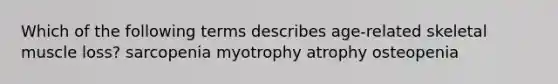 Which of the following terms describes age-related skeletal muscle loss? sarcopenia myotrophy atrophy osteopenia