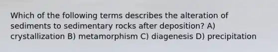 Which of the following terms describes the alteration of sediments to sedimentary rocks after deposition? A) crystallization B) metamorphism C) diagenesis D) precipitation