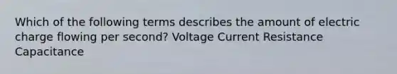 Which of the following terms describes the amount of electric charge flowing per second? Voltage Current Resistance Capacitance